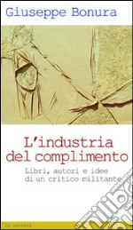 L'Industria del complimento. Libri, autori e idee di un critico militante libro