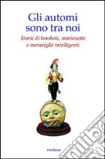 Gli automi sono tra noi. Storie di bambole, marionette e meraviglie intelligenti. Ediz. illustrata