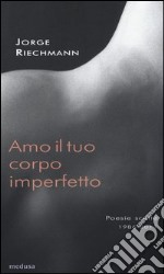 Amo il tuo corpo imperfetto. Poesie scelte 1986-2011. Testo spagnolo afronte libro