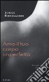 Amo il tuo corpo imperfetto. Poesie scelte 1986-2011. Testo spagnolo afronte libro