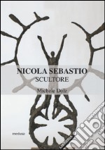 Nicola Sebastio scultore. Ediz. illustrata