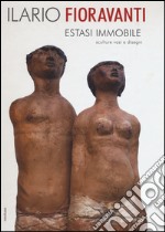 Ilario Fioravanti. Estasi immobile. Sculture vasi e disegni. Ediz. illustrata libro