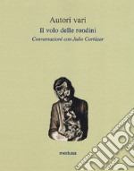 Il volo delle rondini. Conversazioni con Julio Cortázar libro