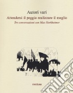 Attendersi il peggio realizzare il meglio. Tre conversazioni con Max Horkheimer