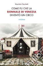 Come fu che la Biennale di Venezia diventò un circo. Le metamorfosi dell'aura e i giochi di potere nell'arte contemporanea libro