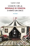 Come fu che la Biennale di Venezia diventò un circo. Le metamorfosi dell'aura e i giochi di potere nell'arte contemporanea libro