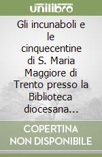 Gli incunaboli e le cinquecentine di S. Maria Maggiore di Trento presso la Biblioteca diocesana tridentina A. Rosmini di Trento. Catalogo descrittivo