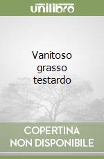 Vanitoso grasso testardo libro