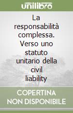 La responsabilità complessa. Verso uno statuto unitario della civil liability libro