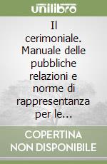 Il cerimoniale. Manuale delle pubbliche relazioni e norme di rappresentanza per le amministrazioni pubbliche e private libro