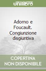 Adorno e Foucault. Congiunzione disgiuntiva libro