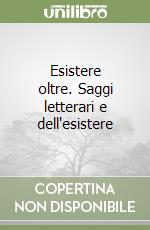 Esistere oltre. Saggi letterari e dell'esistere libro