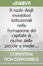 Il ruolo degli investitori istituzionali nella formazione del capitale di rischio delle piccole e medie imprese libro