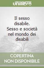 Il sesso disabile. Sesso e società nel mondo dei disabili libro