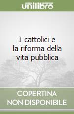 I cattolici e la riforma della vita pubblica