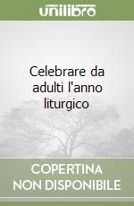 Celebrare da adulti l'anno liturgico libro