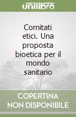 Comitati etici. Una proposta bioetica per il mondo sanitario libro