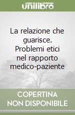 La relazione che guarisce. Problemi etici nel rapporto medico-paziente