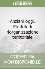 Anziani oggi. Modelli di riorganizzazione territoriale