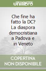 Che fine ha fatto la DC? La diaspora democristiana a Padova e in Veneto libro