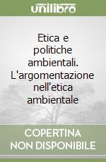 Etica e politiche ambientali. L'argomentazione nell'etica ambientale libro