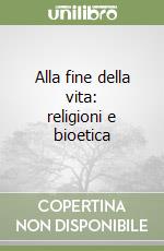 Alla fine della vita: religioni e bioetica libro