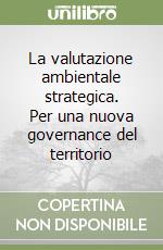 La valutazione ambientale strategica. Per una nuova governance del territorio libro