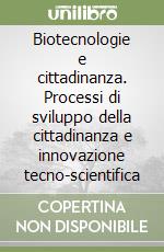 Biotecnologie e cittadinanza. Processi di sviluppo della cittadinanza e innovazione tecno-scientifica libro