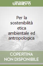 Per la sostenibilità etica ambientale ed antropologica libro