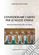 Confezionare l'abito per le nozze eterne. Percorso di iniziazione alla vita eterna libro