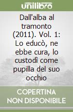 Dall'alba al tramonto (2011). Vol. 1: Lo educò, ne ebbe cura, lo custodì come pupilla del suo occhio libro