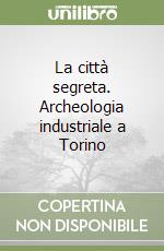 La città segreta. Archeologia industriale a Torino