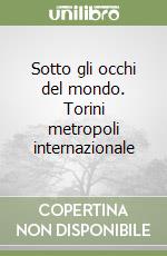 Sotto gli occhi del mondo. Torini metropoli internazionale