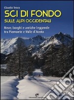 Sci di fondo sulle alpi occidentali. Nevi, borghi e antiche leggende tra Piemonte e Valle d'Aosta libro