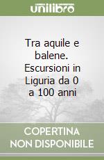 Tra aquile e balene. Escursioni in Liguria da 0 a 100 anni