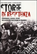 Storie di resistenza. Personaggi, luoghi, eventi della guerra partigiana in Piemonte libro