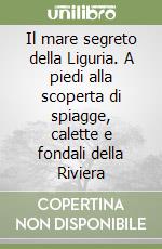 Il mare segreto della Liguria. A piedi alla scoperta di spiagge, calette e fondali della Riviera libro