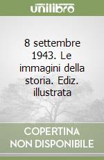 8 settembre 1943. Le immagini della storia. Ediz. illustrata libro