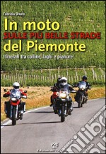 In moto sulle più belle strade del Piemonte. Itinerari tra colline, laghi e pianure libro