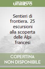 Sentieri di frontiera. 25 escursioni alla scoperta delle Alpi francesi libro