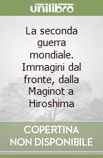 La seconda guerra mondiale. Immagini dal fronte, dalla Maginot a Hiroshima libro