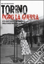 Torino dopo la guerra. Vita quotidiana dei torinesi dalla ricostruzione a Italia 61. Ediz. illustrata libro