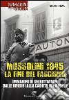 Mussolini 1945: la fine del fascismo. Immagini di un dittatore, dalle origini alla caduta del regime. Ediz. illustrata libro