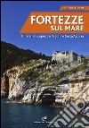 Fortezze sul mare. Itinerari di scoperta in Liguria e Costa Azzurra libro