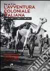 L'avventura coloniale italiana. L'Africa Orientale Italiana (1885-1942). Ediz. illustrata libro