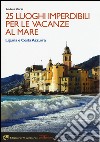 25 luoghi imperdibili per le vacanze al mare. Liguria e Costa Azzurra libro