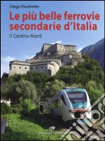 Le più belle ferrovie secondarie d'Italia. Il centro-Nord. Ediz. a colori libro