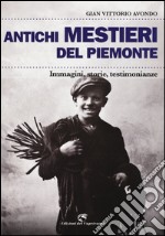 Antichi mestieri del Piemonte. Immagini, storie, testimonianze. Ediz. illustrata libro