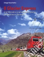 Il Glacier Express e le ferrovie a scartamento ridotto dal Bernina a Zermatt. Ediz. a colori libro