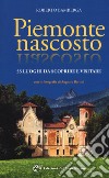 Piemonte nascosto. 55 luoghi da scoprire e visitare libro